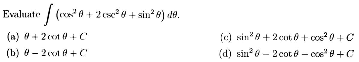 [(cos² 0 +2 esc² 0 + sin²0) do.
Evaluate
(a) + 2 cot 0 +C
(b) 0 - 2 cot 0 +C
(c) sin²0 +2 cot 0 + cos² 0 + C
(d) sin² 0 - 2 cot
-
— cos² 0 + C