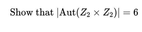 Show that |Aut(Z2 × Z2)| = 6
