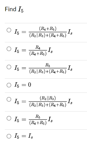 Find I5
O 15
O I5
O 15:
(R4+R5)
(R₂ R3) + (R4+R5)
O 15
R₁
(R4+R5)
O I5 = 0
R5
(R2||R3)+(R4+R5)
Is
8
R5
(R4+R5)
(R₂||R3)
(R2 R3)+(R4+R5)
O I5
○ I5 = Is
- Is
Is
- Is
Is