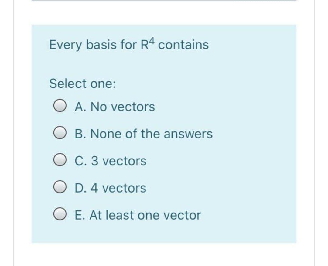 Every basis for R4 contains
Select one:
O A. No vectors
O B. None of the answers
O C. 3 vectors
O D. 4 vectors
O E. At least one vector
