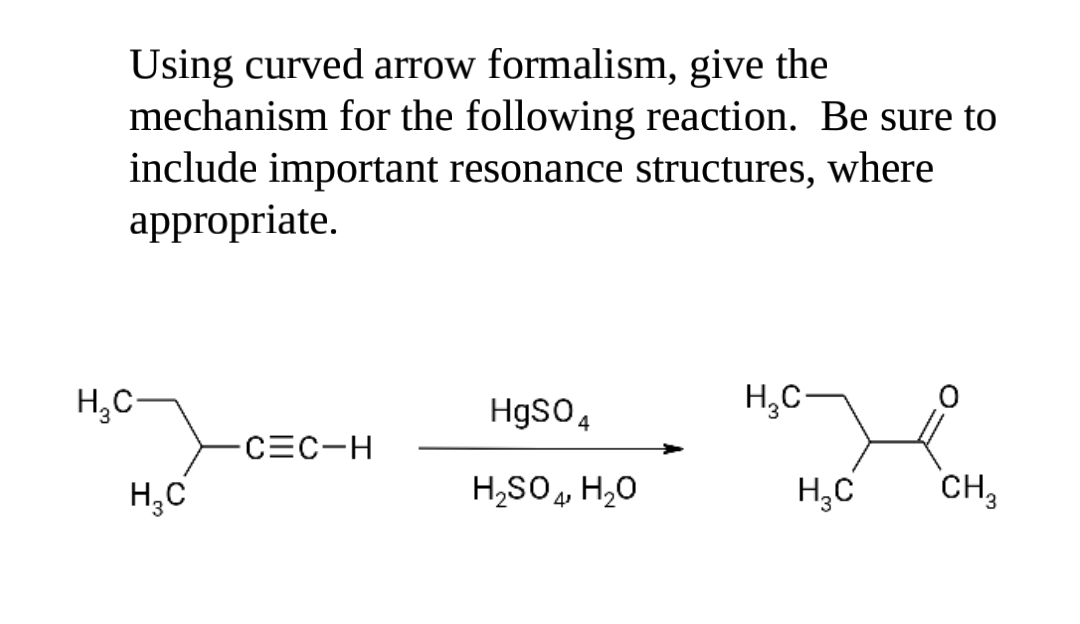 Using curved arrow formalism, give the
mechanism for the following reaction. Be sure to
include important resonance structures, where
appropriate.
H;C-
HgSO4
Н,С-
CEC-H
Н,с
H,SO4, H,0
Н,с
сн,
