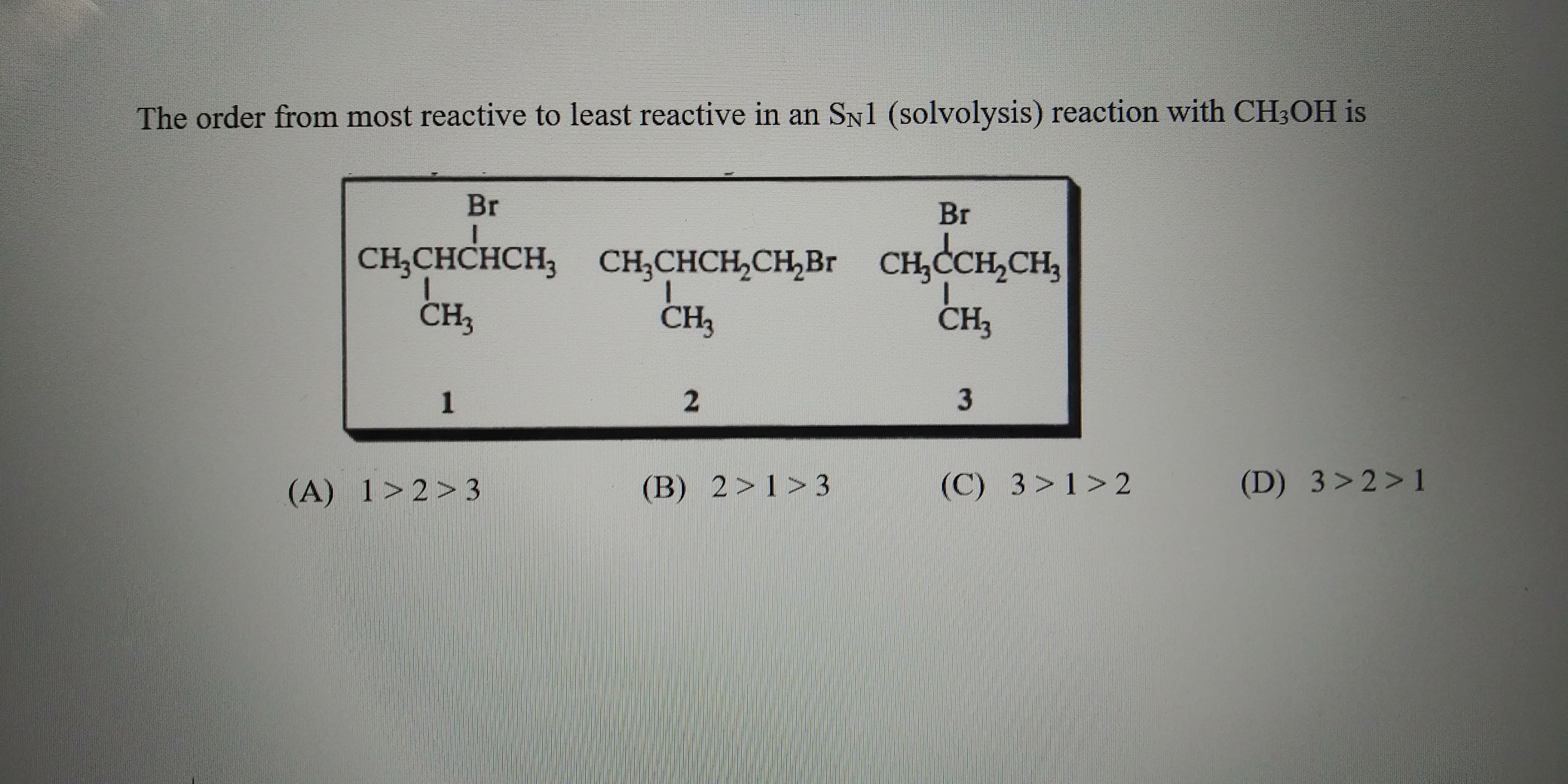 The order from most reactive to least reactive in an Sy1 (solvolysis) reaction with CIIOII is
Br
Br
CH CHCHCH, сн,СНСH, CH, Br CH,СсH,CH,
сн,
CH,
CH,
3
(A) 1>2> 3
(B) 2>1>3
(C) 3>1>2
(D) 3> 2 >1
