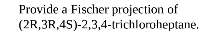 Provide a Fischer projection of
(2R,3R,4S)-2,3,4-trichloroheptane.
