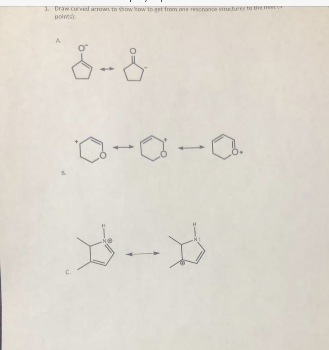 1. Draw curved arrows to show how to get from one resonance structures to the next (5
points):
A.
В.
H.
NO
N:
C.
