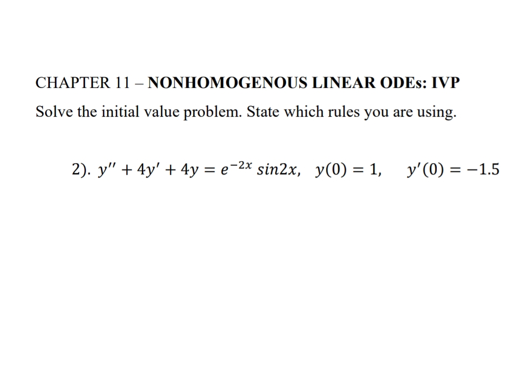 CHAPTER 11 - NONHOMOGENOUS LINEAR ODES: IVP
Solve the initial value problem. State which rules you are using.
2). y" + 4y' + 4y = e-2x sin2x, y(0) = 1,
y'(0) = -1.5