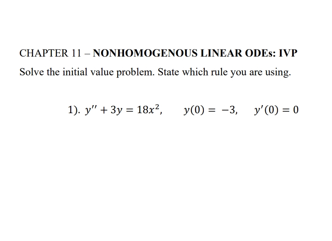 CHAPTER 11 - NONHOMOGENOUS LINEAR ODES: IVP
Solve the initial value problem. State which rule you are using.
1). y" + 3y = 18x², y(0) = -3, y'(0) = 0
