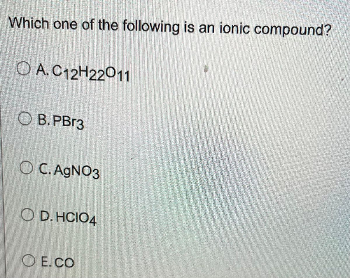 Which one of the following is an ionic compound?
OA. C12H22011
OB. PBr3
OC. AgNO3
OD.HCIO4
OE.CO