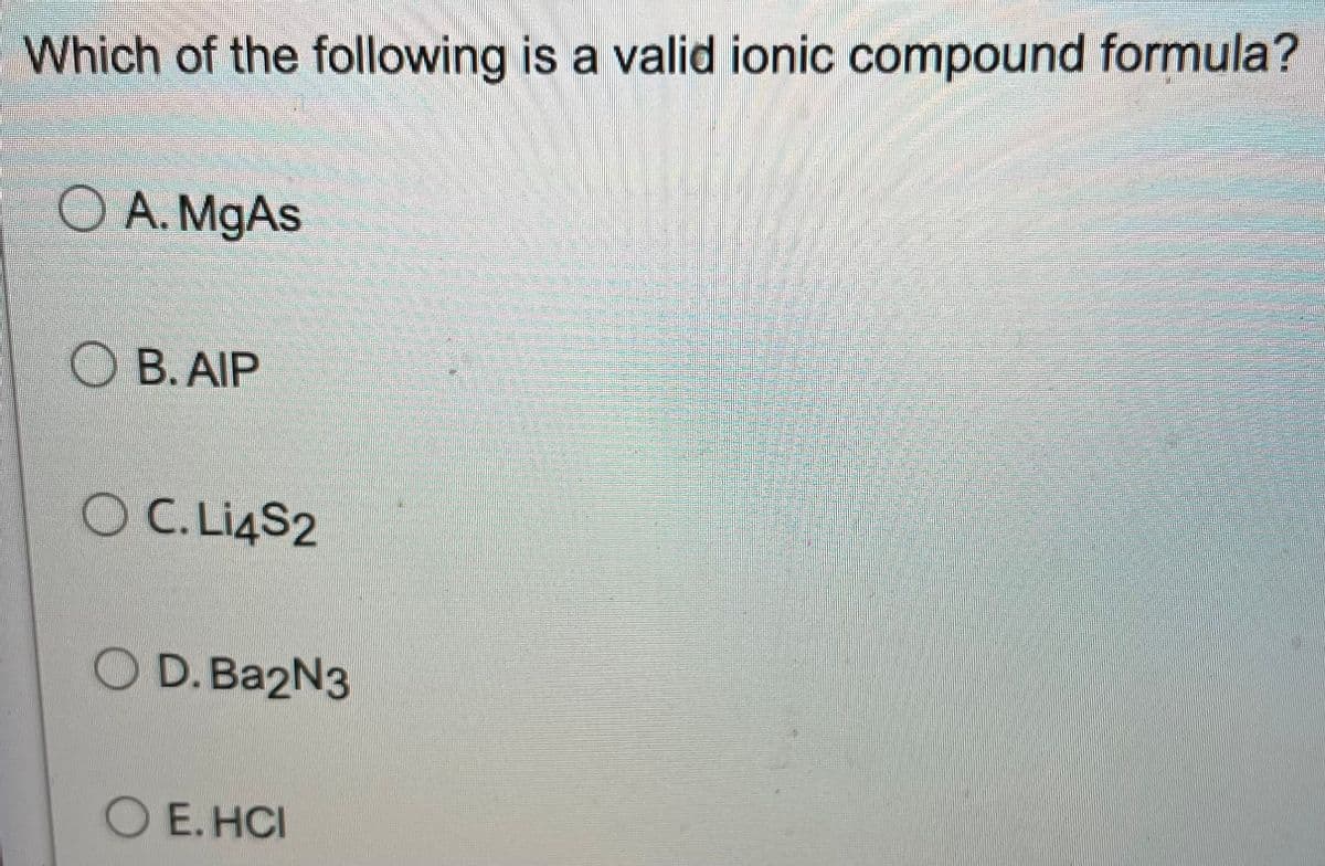 Which of the following is a valid ionic compound formula?
O A. MgAs
OB. AIP
O C. Li4S2
OD. Ba2N3
OE.HCI
