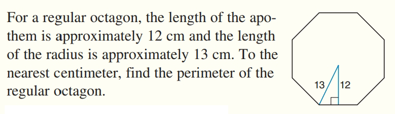 For a regular octagon, the length of the apo-
them is approximately 12 cm and the length
of the radius is approximately 13 cm. To the
nearest centimeter, find the perimeter of the
regular octagon.
13
12

