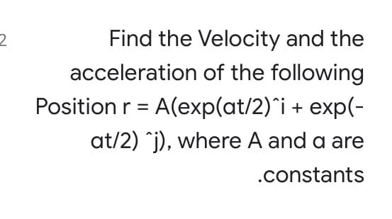 Find the Velocity and the
acceleration of the following
Position r = A(exp(at/2)^i + exp(-
at/2) *j), where A and a are
.constants
