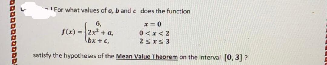 1 For what values of a, b and c does the function
6,
f(x) =2x2 + a,
(bx + C,
x = 0
0<x< 2
2 5x< 3
satisfy the hypotheses of the Mean Value Theorem on the interval [0,3] ?
טממםםב
