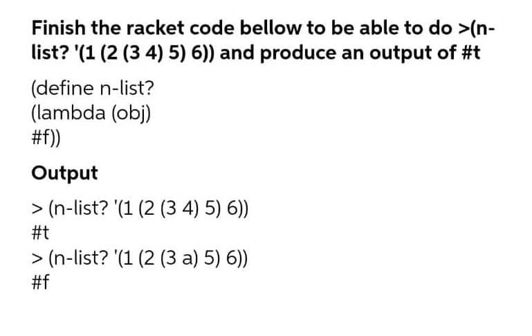 Finish the racket code bellow to be able to do >(n-
list? '(1 (2 (3 4) 5) 6)) and produce an output of #t
(define n-list?
(lambda (obj)
#f))
Output
> (n-list? '(1 (2 (3 4) 5) 6))
#t
> (n-list? '(1 (2 (3 a) 5) 6))
#f
