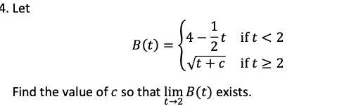 4. Let
1
4-
t ift<2
B(t) =
2
(Vt +c ift > 2
Find the value of c so that lim B (t) exists.
t-2
