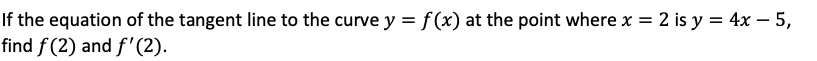 If the equation of the tangent line to the curve y = f (x) at the point where x = 2 is y = 4x – 5,
find f(2) and f'(2).
