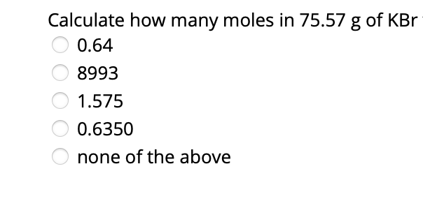 Calculate how many moles in 75.57 g of KBr
0.64
8993
1.575
0.6350
none of the above
