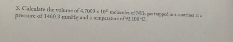 3. Calculate the volume of 4.7009 x 1023 molecules of NH, gas trapped in a container at a
pressure of 1460.3 mmHg and a temperature of 92.108 C.
