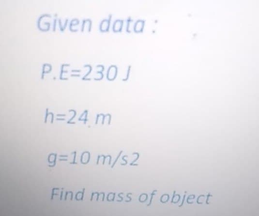 Given data :
P.E=230 J
h=24 m
g=10 m/s2
Find mass of object
