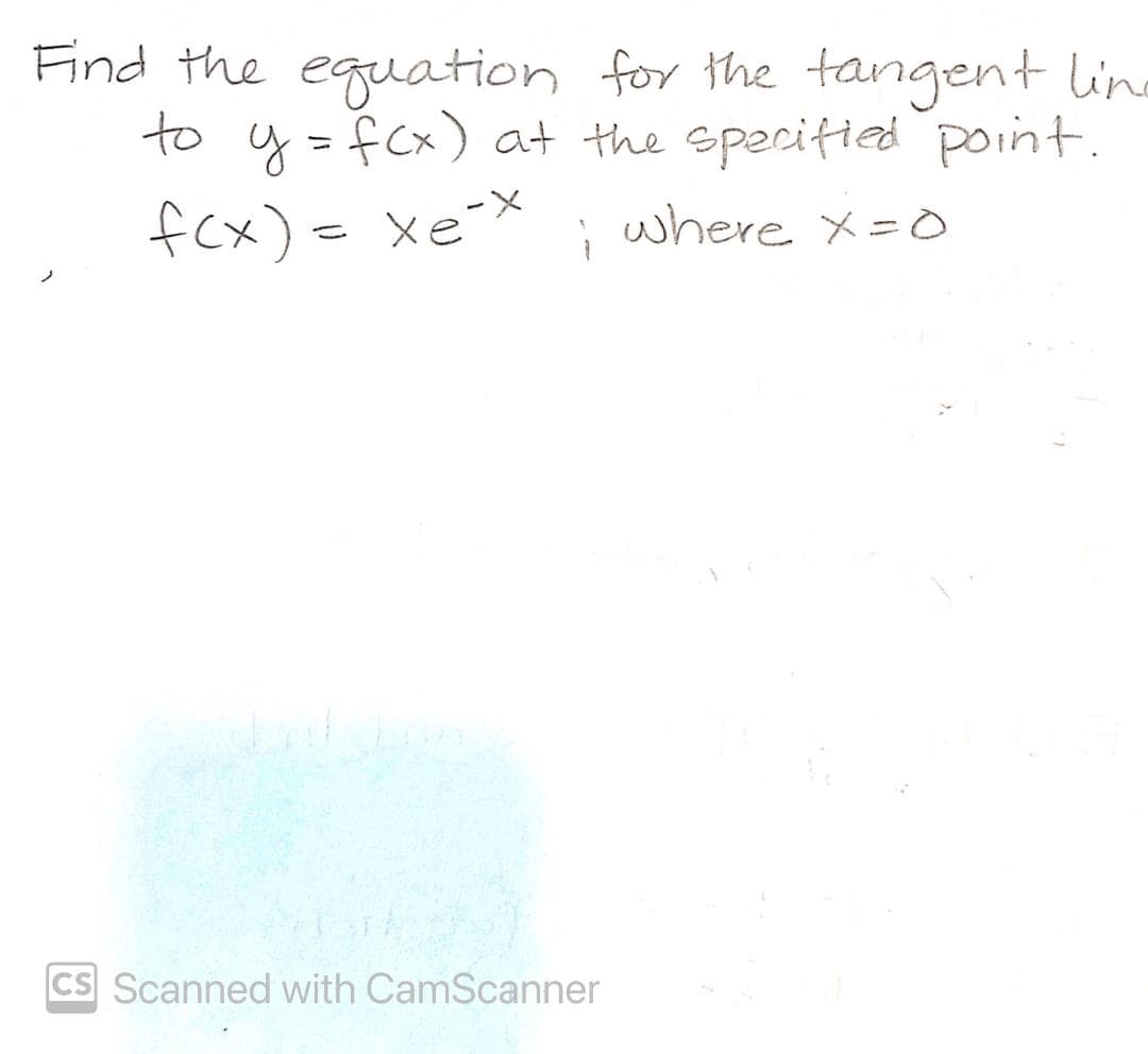 Find the equation for the tangent line
to y = fcx) at the specitied point.
fcx) = xe-X
i
where x=o
ノ
CS Scanned with CamScanner
