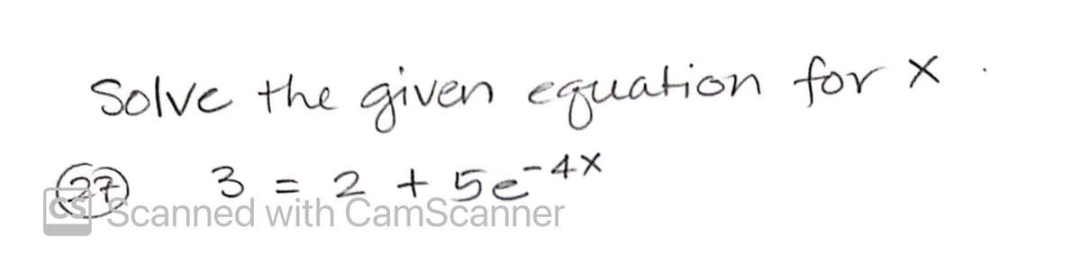 Solve the given equation for x
3
Kcanned with CamScanner
3 +5e=4X
