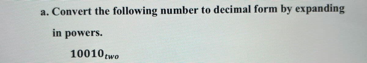 a. Convert the following number to decimal form by expanding
in powers.
10010 two
