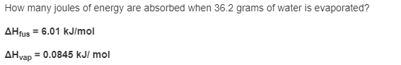 How many joules of energy are absorbed when 36.2 grams of water is evaporated?
AHfus = 6.01 kJ/mol
AHvap = 0.0845 kJ/ mol
%3!
