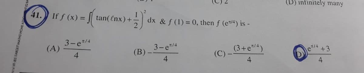 0207-JEE\TARGET\MATHS HOME
41.
If ƒ (x) = f( tan((nx) +-
(A)
3-e/4
4
dx & f(1) = 0, then f (e/4) is -
3-e/4
(C)-
4
(B)-
(3+e™/4)
4
(D) infinitely many
e/4 +3
4