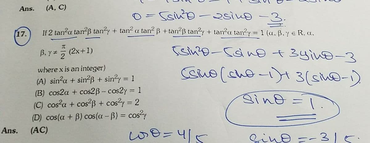 Ans.
(A, C)
Ssinto -2siuo -3.
17.
If 2 tana tan?B tan?y + tan? a tanß +tan?B tany + tan?a tan2y 1 (a. ß.y e R, a.
B. y = (2x+1)
Csmo (che-iH3(sh@-)
where x is an integer)
(A) sin'a + sin B + siny = 1
(B) cos2a + cos2B - cos2y = 1
(C) cosa + cos ß + cosy = 2
(D) cos(a + B) cos(a - B) = cos?y
sing=
Ans.
(AC)
we=45
Qこno =ー3|5
