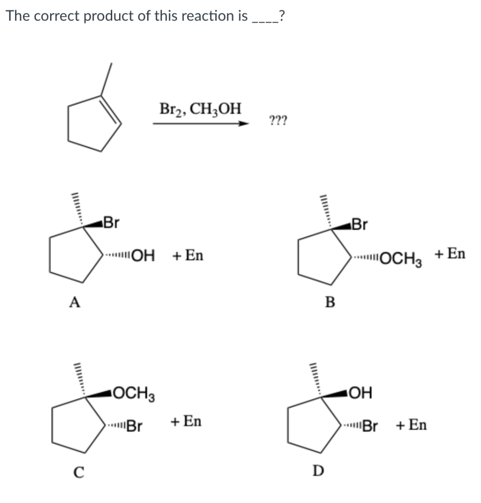 The correct product of this reaction is
A
с
Br
Br2, CH3OH
OH + En
OCH 3
Br
+ En
?
???
B
D
Br
OH
OCH3
Br + En
+ En