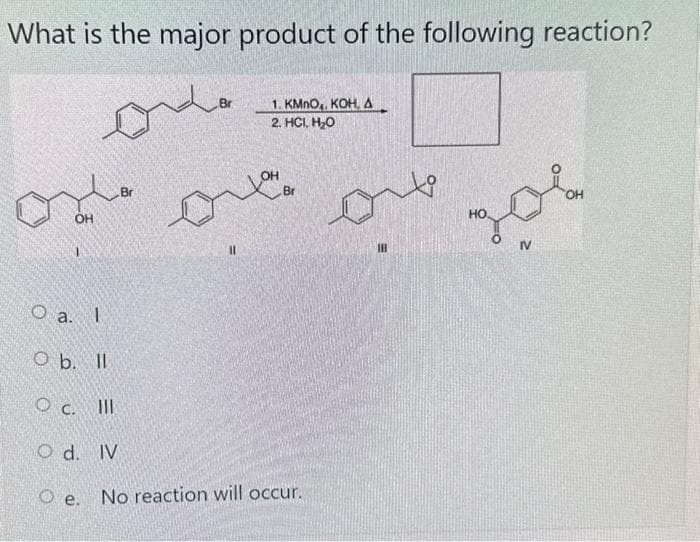 What is the major product of the following reaction?
od on
OH
O a. I
Ob. Il
مباشر
Br
1. KMnO4, KOH, A
2. HCI, H₂O
Br
c. Ill
Od. IV
Oe. No reaction will occur.
مله
HO.
IV
OH