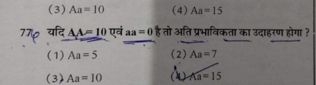 (3) Aa = 10
(4) Aa = 15
77p यदि AA= 10 एवं aa = 0 है तो अति प्रभाविकता का उदाहरण होगा ?
(1) Aa = 5
(2) Aa = 7
(A) Aa = 15
( 3 ) Aa = 10