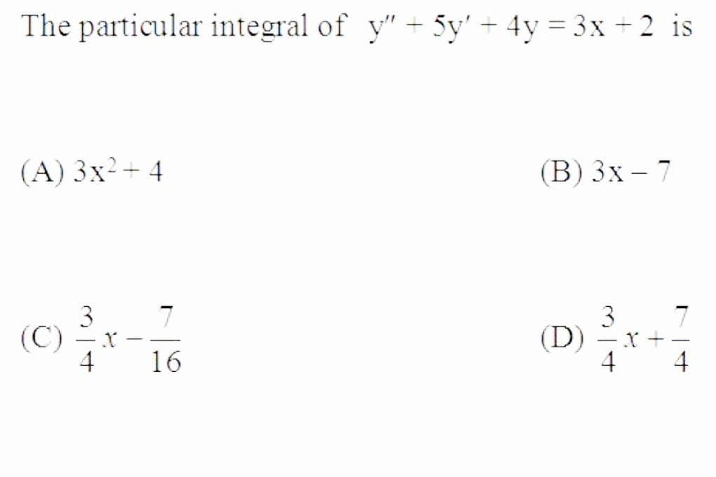 The particular integral of y" + 5y' + 4y = 3x + 2 is
(A) 3x²+ 4
(В) 3х — 7
3
(C)
4
7
(D)
4
-
16
4
