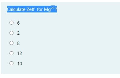 Calculate Zeff for Mg2+?
O 6
O 2
O 8
O 12
O 10
