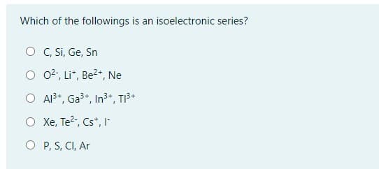 Which of the followings is an isoelectronic series?
O C, Si, Ge, Sn
O 02, Li", Be2*, Ne
O AI3*, Ga3+, In3+, TIP+
O Xe, Te2, Cs*, I-
O P, S, CI, Ar
