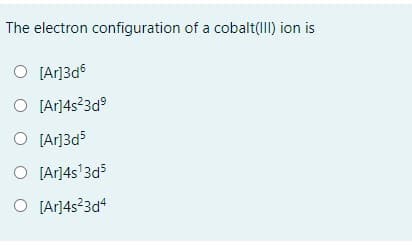 The electron configuration of a cobalt(III) ion is
O [Ar]3d5
O [Ar]4s23d°
O [Ar]3d5
O [Ar]4s'3d5
O [Ar]4s²3d*
