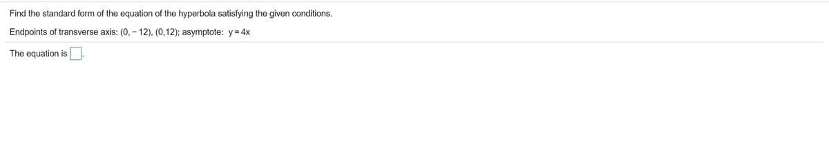 Find the standard form of the equation of the hyperbola satisfying the given conditions.
Endpoints of transverse axis: (0, - 12), (0,12); asymptote: y=4x
The equation is.
