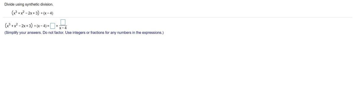Divide using synthetic division.
(x³ + x2 - 2x + 3) + (x - 4)
(x² +x² - 2x +3) • (x - 4) =D+
- 2x + 3) + (x- 4) =|
X-4
(Simplify your answers. Do not factor. Use integers or fractions for any numbers in the expressions.)
