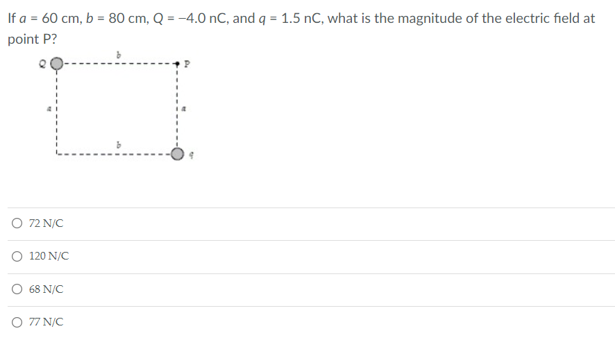 If a = 60 cm, b = 80 cm, Q = -4.0 nC, and q = 1.5 nC, what is the magnitude of the electric field at
point P?
O 72 N/C
O 120 N/C
O 68 N/C
O 77 N/C
