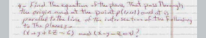 4- Find The equation ofthe plane, That
the origin andat the poiat p(u1)ond at is
purallel to theline of the inter sectiva of twe Fallondiny
to The planes
pass Throngh
