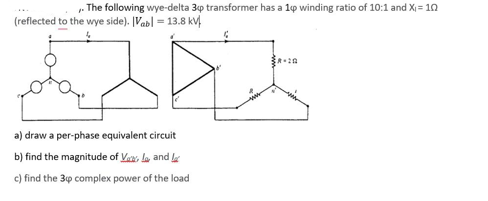 The following wye-delta 30 transformer has a 1p winding ratio of 10:1 and X = 10
(reflected to the wye side). [Vabl = 13.8 kV.
a) draw a per-phase equivalent circuit
b) find the magnitude of Voh, la and la
c) find the 3p complex power of the load
