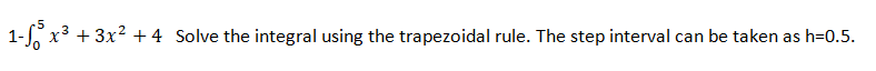 .5
1-, x3 + 3x2 +4 Solve the integral using the trapezoidal rule. The step interval can be taken as h=0.5.
