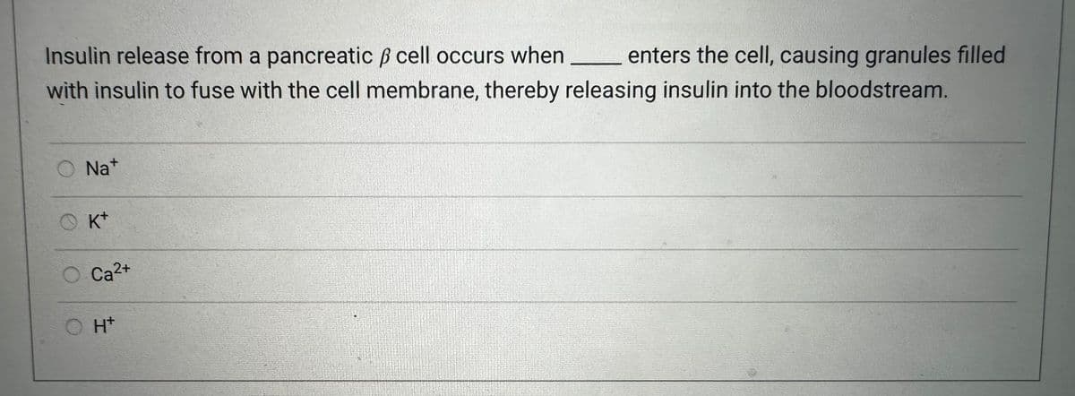 Insulin release from a pancreatic ß cell occurs when enters the cell, causing granules filled
with insulin to fuse with the cell membrane, thereby releasing insulin into the bloodstream.
Na+
OK+
Ca²+
Ht