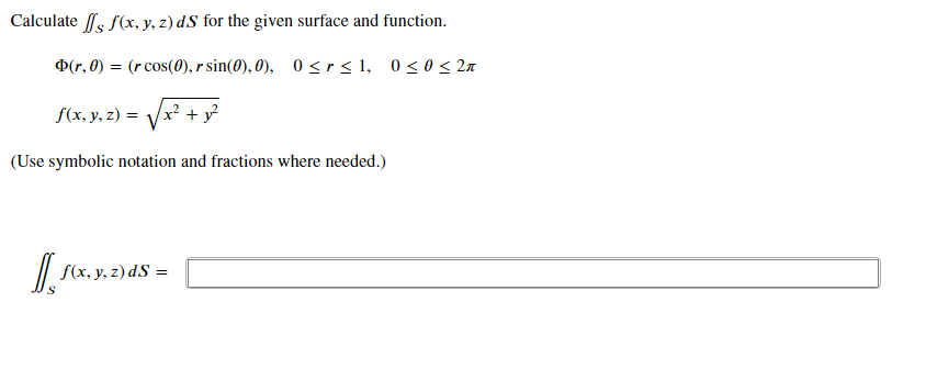Calculate s f(x, y, z) dS for the given surface and function.
D(r, 0) = (r cos(0), r sin(0), 0), 0 <r< 1, 0<0< 2n
f(x, y, z) = /x? + y²
(Use symbolic notation and fractions where needed.)
/| S(x, y, z) dS =
