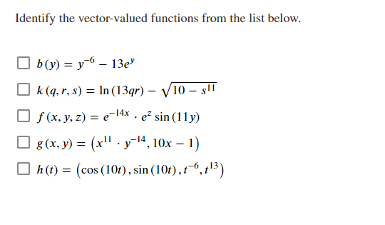 Identify the vector-valued functions from the list below.
b(y) = y-6 – 13e"
O k (q, r, s) = lIn (13qr) – V10 – sl!
|
O f (x, y, z) = e-14x . e² sin (11y)
Оg (х, у) — (х!.у-14, 10х — 1)
%3D
O h (t) = (cos (101), sin (10t), 1-6,1'3)
