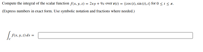 Compute the integral of the scalar function f(x, y, z) = 2xy + 9z over r(t) = (cos (t), sin (t), t) for 0 <isa.
(Express numbers in exact form. Use symbolic notation and fractions where needed.)
f(x, y, z) ds =
