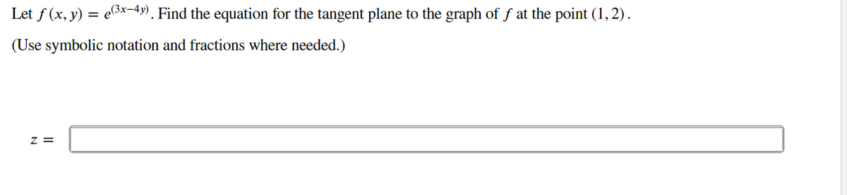 Let f (x, y) = e3x-4y). Find the equation for the tangent plane to the graph of ƒ at the point (1,2).
(Use symbolic notation and fractions where needed.)
z =
