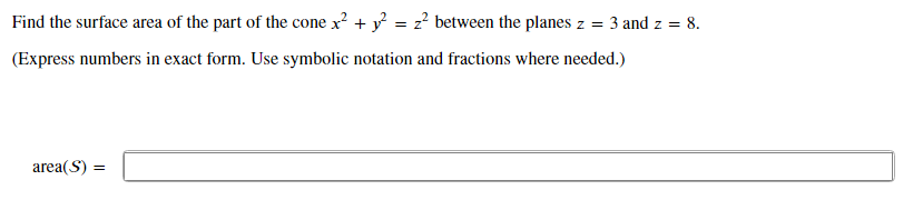 Find the surface area of the part of the cone x? + y = z? between the planes z = 3 and z = 8.
(Express numbers in exact form. Use symbolic notation and fractions where needed.)
area(S) =
