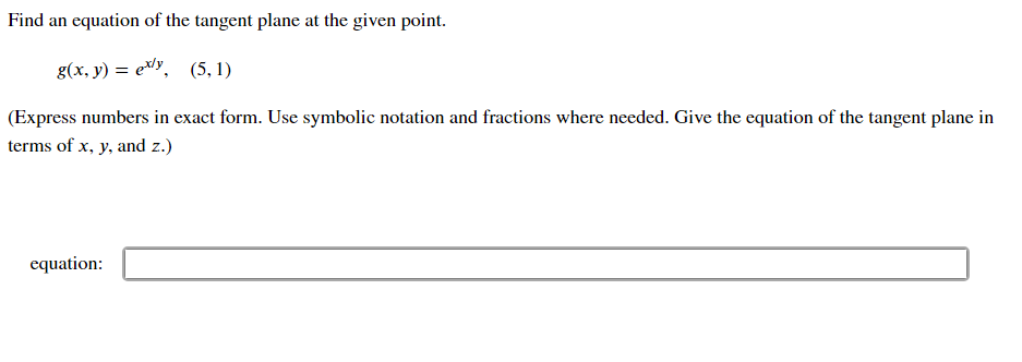 Find an equation of the tangent plane at the given point.
g(x, y) = ey, (5, 1)
(Express numbers in exact form. Use symbolic notation and fractions where needed. Give the equation of the tangent plane in
terms of x, y, and z.)
equation:
