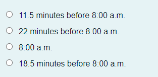 O 11.5 minutes before 8:00 a.m.
O 22 minutes before 8:00 a.m.
O 8:00 a.m.
O 18.5 minutes before 8:00 a.m.
