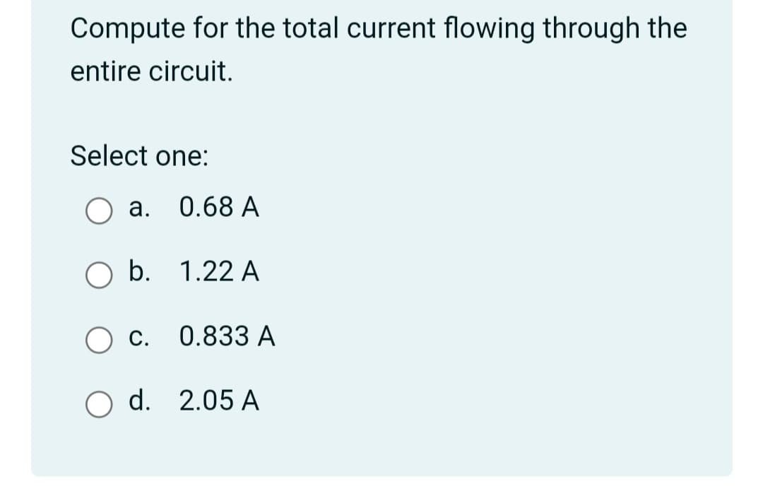 Compute for the total current flowing through the
entire circuit.
Select one:
а. 0.68 А
O b. 1.22 A
С.
0.833 A
O d. 2.05 A
