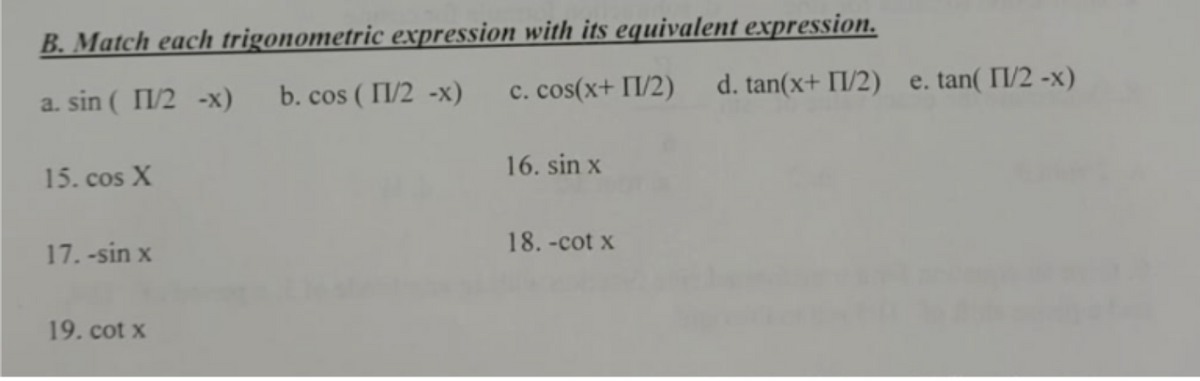 B. Match each trigonometric expression with its equivalent expression.
b. cos ( I1/2 -x)
c. cos(x+ II/2)
d. tan(x+ II/2) e. tan( I1/2 -x)
a. sin ( I1/2 -x)
16. sin x
15. cos X
18. -cot x
17. -sin x
19. cot x
